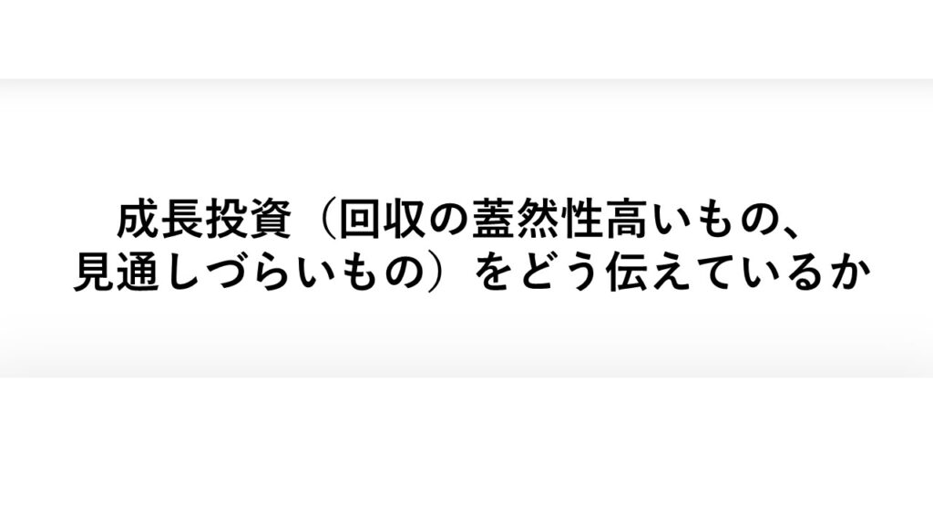 成長投資(回収の蓋然性高いもの、見通しづらいもの) をどう伝えているか
