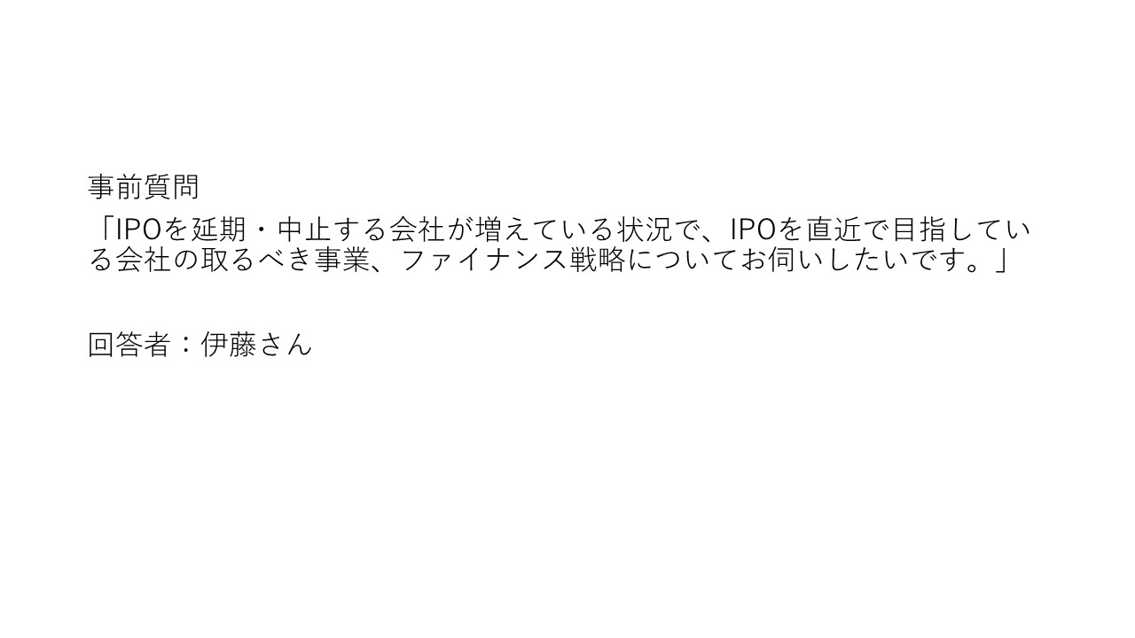 事前質問「IPOを延期・中止する会社が増えている状況で、IPOを直近で目指している会社の取るべき事業、ファイナンス戦略についてお伺いしたいです。」
