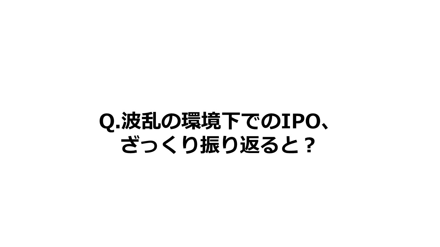 Q.波乱の環境下でのIPO、ざっくり振り返ると？