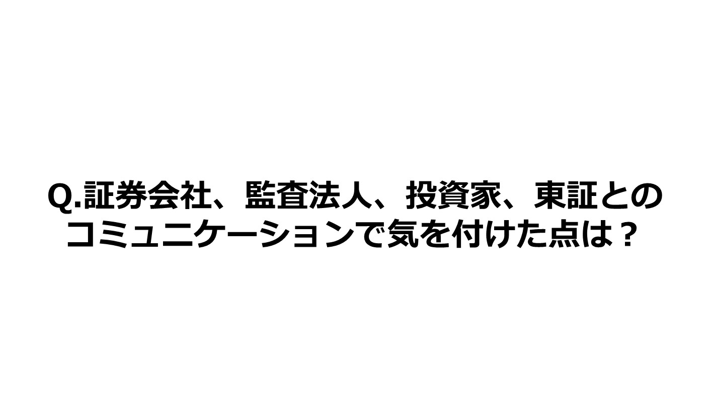 Q.証券会社、監査法人、投資家、東証とのコミュニケーションで気を付けた点は？