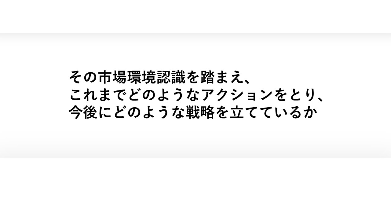 その市場環境認識を踏まえ、これまでどのようなアクションをとり、今後にどのような戦略を立てているか