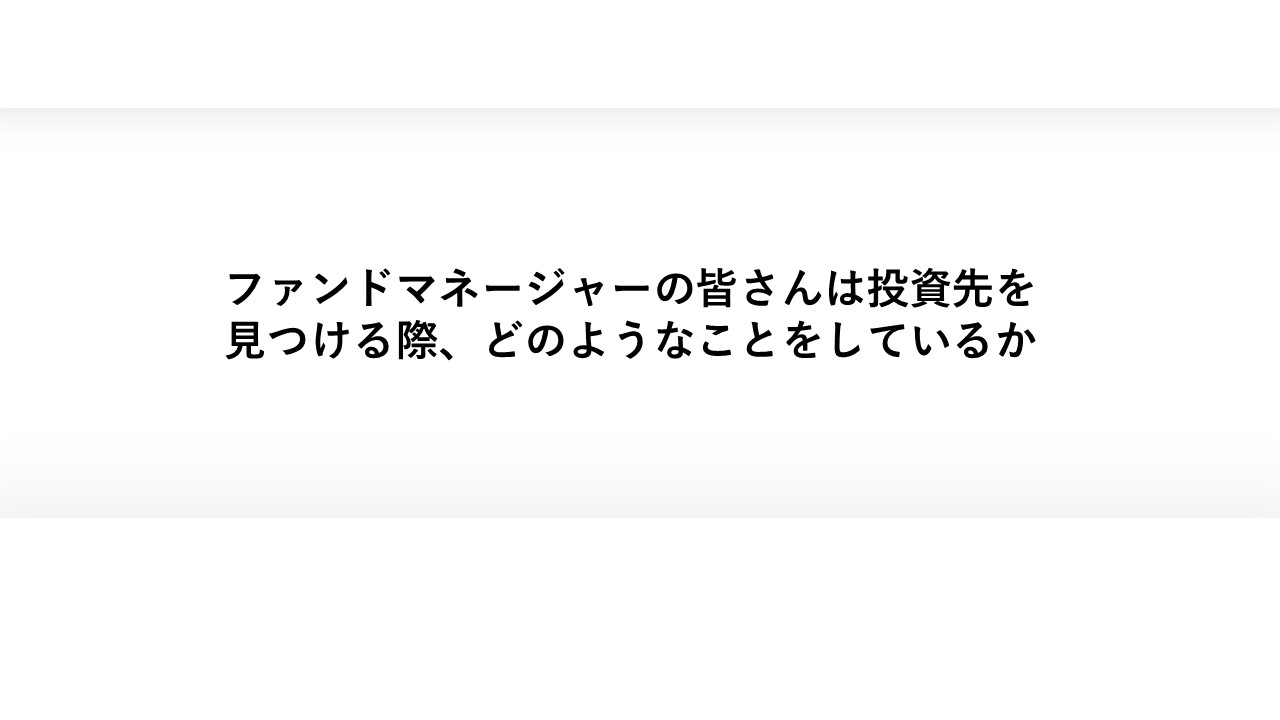 ファンドマネージャーの皆さんは投資先を見つける際、どのようなことをしているか