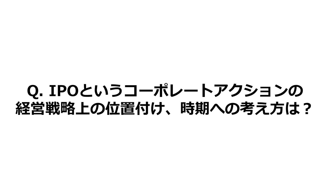 Q. IPOというコーポレートアクションの経営戦略上の位置付け、時期への考え方は？