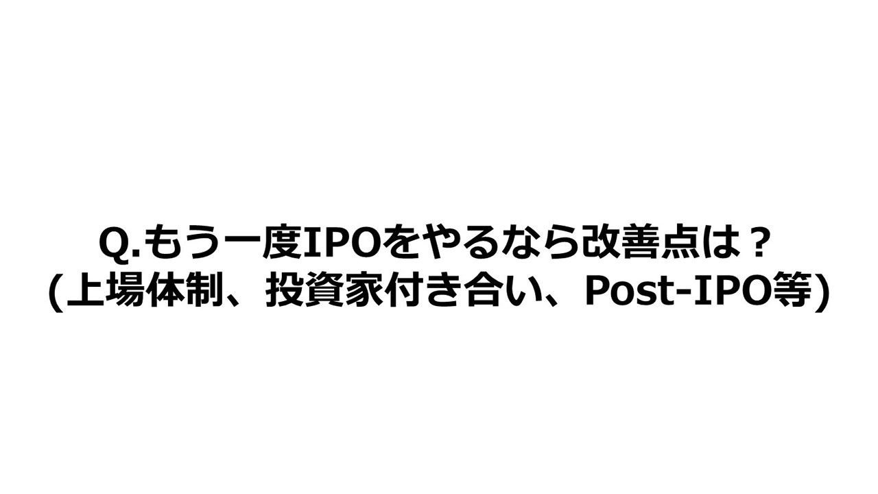 Q.もう一度IPOをやるなら改善点は？ （上場体制、投資家付き合い、Post-IPO等）