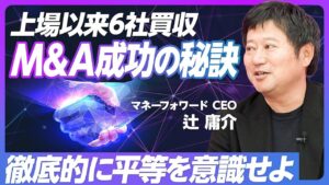 M＆A成功の秘訣】上場後6年弱で6社買収／徹底的に平等を意識せよ／買収ではなくグループジョイン／買われた側の会社の気持ち／グループ間の人事交流／M＆A戦略の3つの軸【マネーフォワード辻社長】